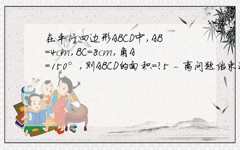 在平行四边形ABCD中,AB=4cm,BC=8cm,角A=150°,则ABCD的面积=?5 - 离问题结束还有 14 天 23 小时在平行四边形ABCD中,AB=4cm,BC=8cm,角A=150°,则平行四边形ABCD的面积=?我要计算过程,16平方cm每一步都请说明怎