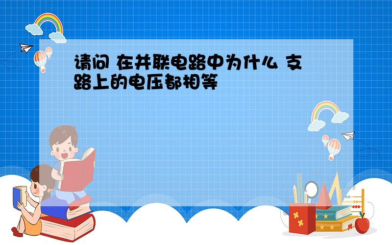 请问 在并联电路中为什么 支路上的电压都相等