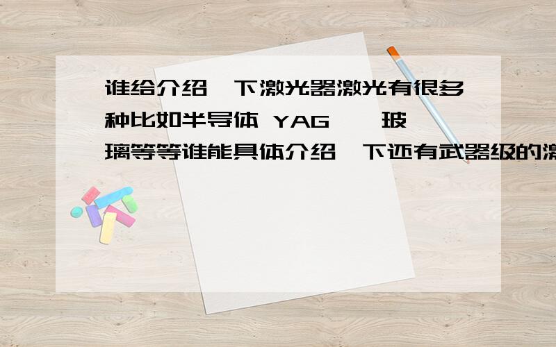 谁给介绍一下激光器激光有很多种比如半导体 YAG  钕玻璃等等谁能具体介绍一下还有武器级的激光器介绍一下