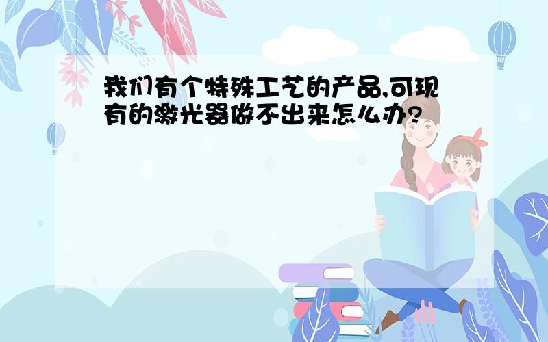 我们有个特殊工艺的产品,可现有的激光器做不出来怎么办?