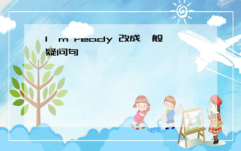 I'm ready 改成一般疑问句