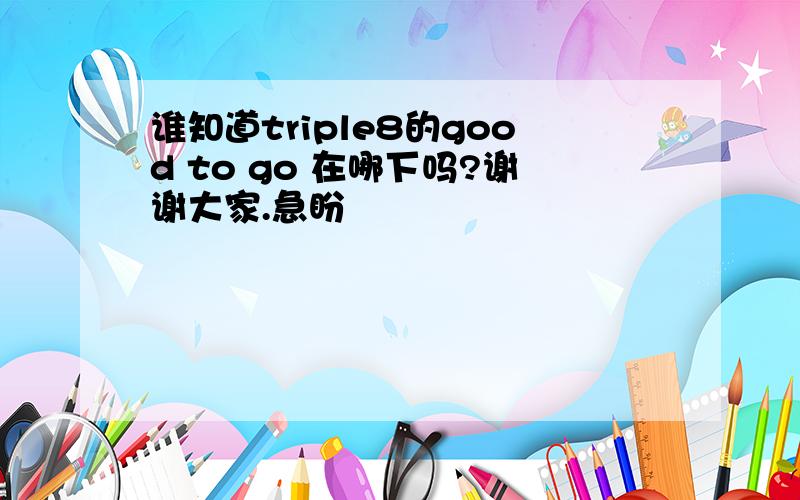 谁知道triple8的good to go 在哪下吗?谢谢大家.急盼