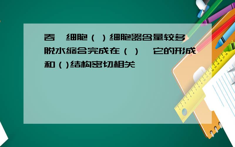 吞噬细胞（）细胞器含量较多,脱水缩合完成在（）,它的形成和（)结构密切相关