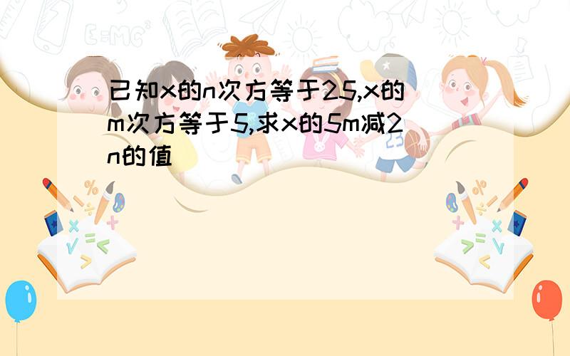 已知x的n次方等于25,x的m次方等于5,求x的5m减2n的值