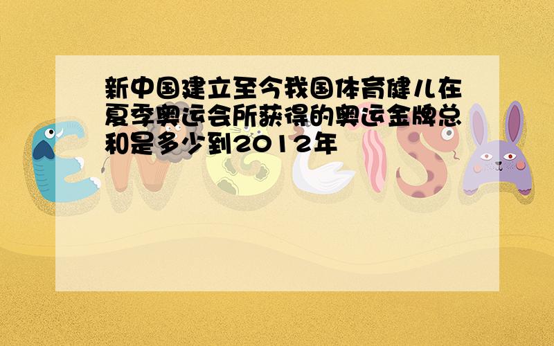 新中国建立至今我国体育健儿在夏季奥运会所获得的奥运金牌总和是多少到2012年