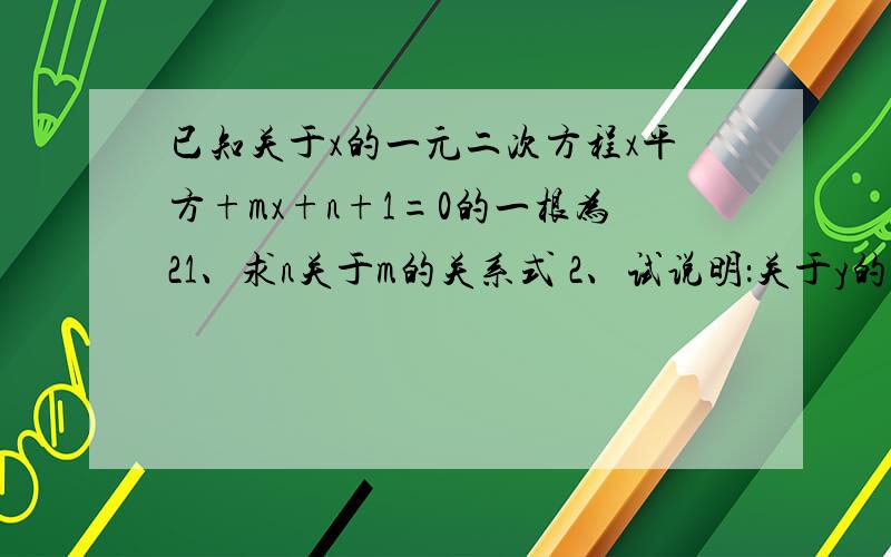 已知关于x的一元二次方程x平方+mx+n+1=0的一根为21、求n关于m的关系式 2、试说明：关于y的一元二次方程y平方+my+n=0总有两个不相等的实数根