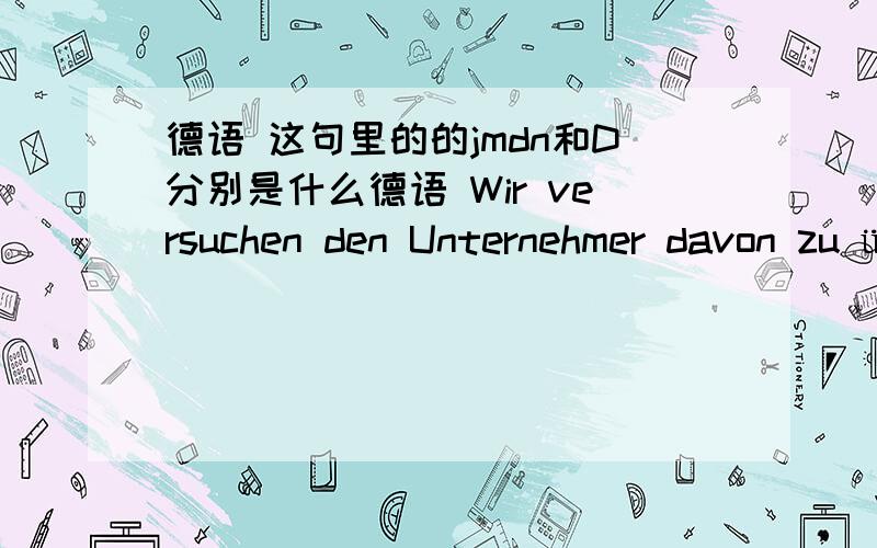 德语 这句里的的jmdn和D分别是什么德语 Wir versuchen den Unternehmer davon zu überzeugen,Bären zu shcützen我们试着说服这位企业家保护熊类.jmdn.von D überzeugen说服某人做某事-----这句里的的jmdn和D分别