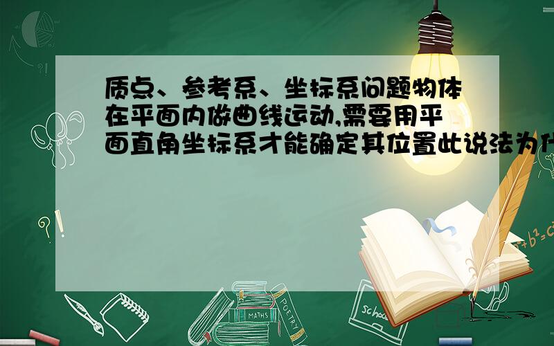 质点、参考系、坐标系问题物体在平面内做曲线运动,需要用平面直角坐标系才能确定其位置此说法为什么不对在二战时期的某次空战中,一英国战斗机驾驶员在飞行中伸手触到了一颗“停”