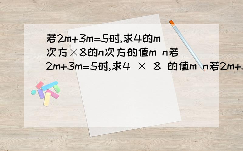若2m+3m=5时,求4的m次方×8的n次方的值m n若2m+3m=5时,求4 × 8 的值m n若2m+3m=5时,求4 × 8 的值貌似打不出来，凑合看，明天交的