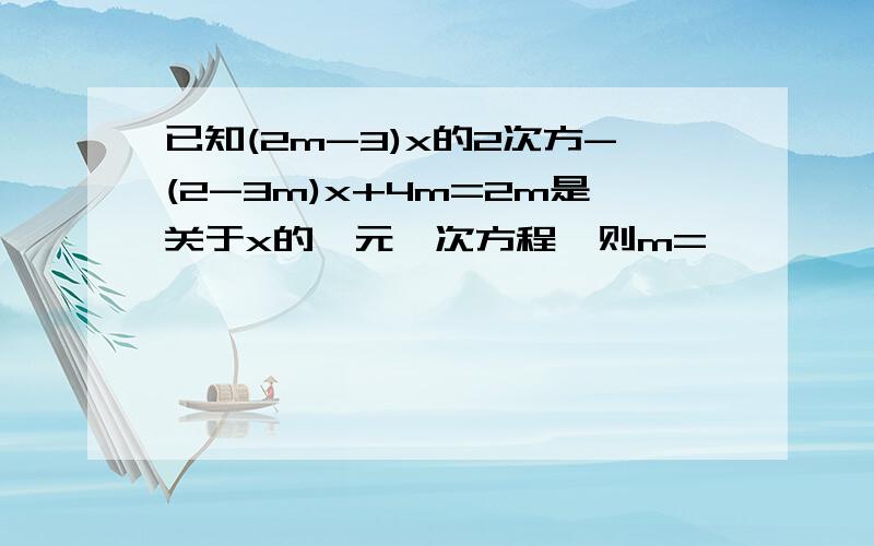 已知(2m-3)x的2次方-(2-3m)x+4m=2m是关于x的一元一次方程,则m=