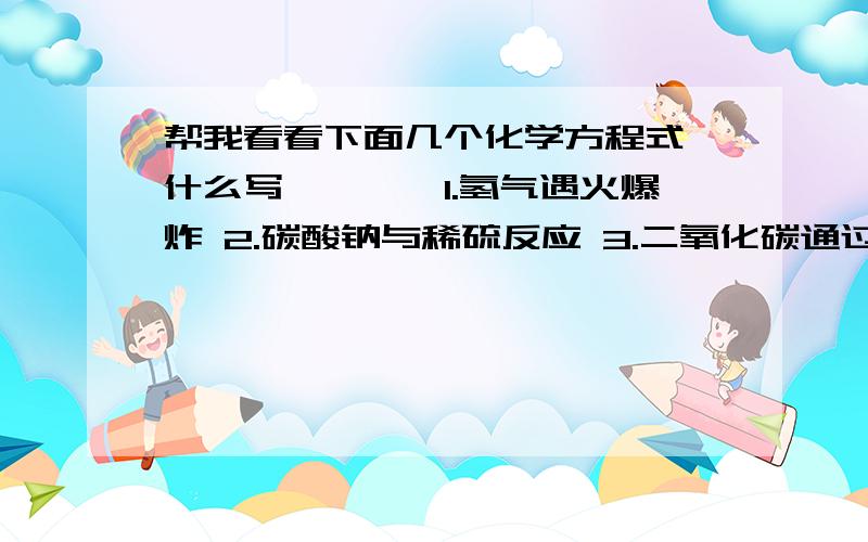 帮我看看下面几个化学方程式,什么写,《一》1.氢气遇火爆炸 2.碳酸钠与稀硫反应 3.二氧化碳通过炽热的氧化铁中 4.酒精《C2H5OH》 燃烧生成两种氧化物 点燃 《二》1.实验室制取二氧化碳 （C+O