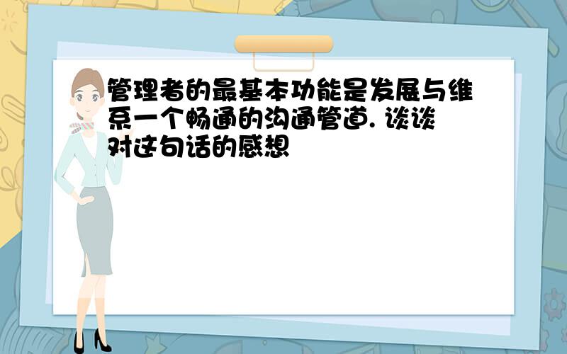 管理者的最基本功能是发展与维系一个畅通的沟通管道. 谈谈对这句话的感想