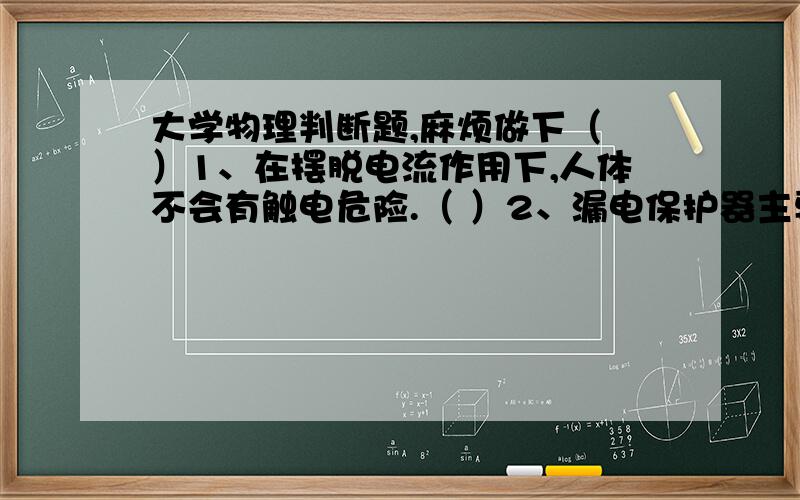 大学物理判断题,麻烦做下（ ）1、在摆脱电流作用下,人体不会有触电危险.（ ）2、漏电保护器主要是提供直接接触防护.（ ）3、为了节约资金,可将几台电动机的外壳连在一起接地.（ ）4、