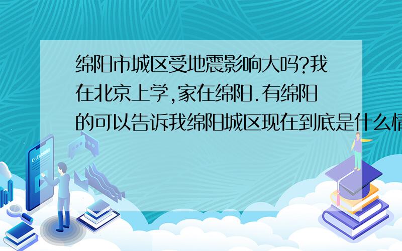 绵阳市城区受地震影响大吗?我在北京上学,家在绵阳.有绵阳的可以告诉我绵阳城区现在到底是什么情况吗?房屋倒塌严重不?