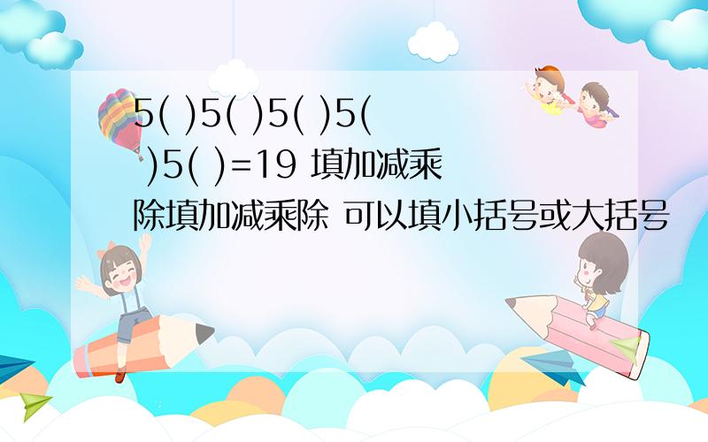 5( )5( )5( )5( )5( )=19 填加减乘除填加减乘除 可以填小括号或大括号