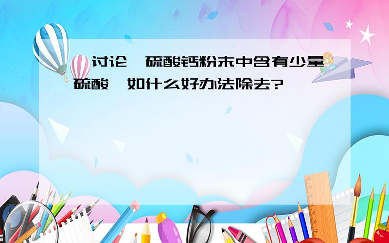 【讨论】硫酸钙粉末中含有少量硫酸,如什么好办法除去?