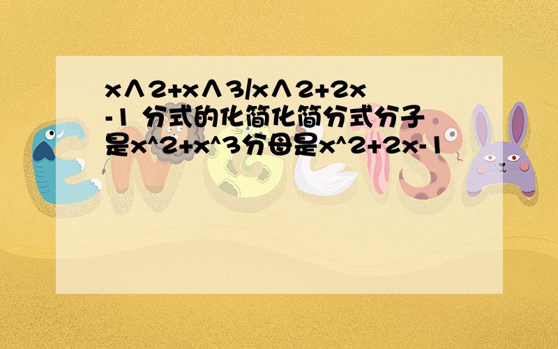 x∧2+x∧3/x∧2+2x-1 分式的化简化简分式分子是x^2+x^3分母是x^2+2x-1