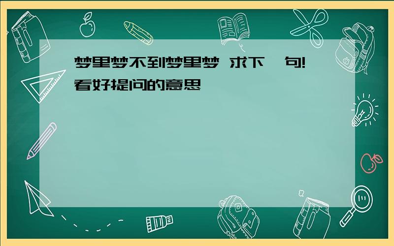 梦里梦不到梦里梦 求下一句!看好提问的意思