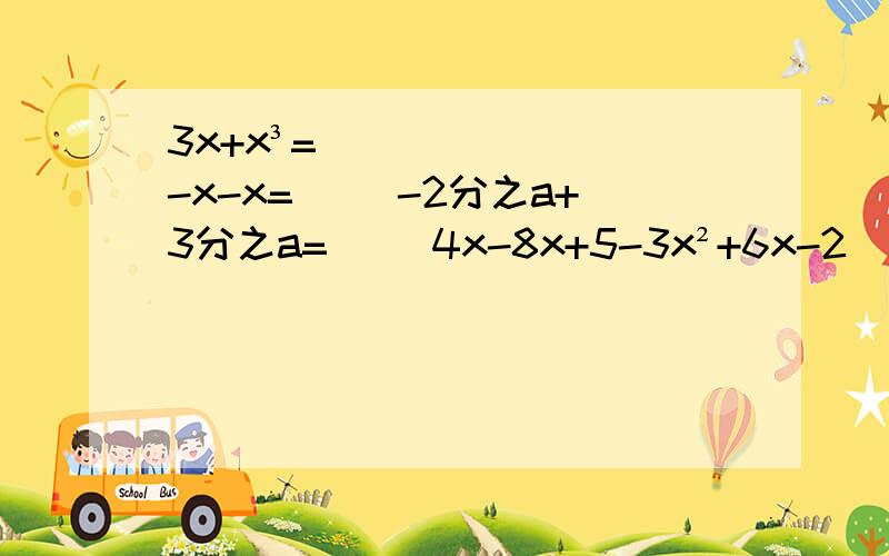 3x+x³=（） -x-x=（） -2分之a+3分之a=（） 4x-8x+5-3x²+6x-2