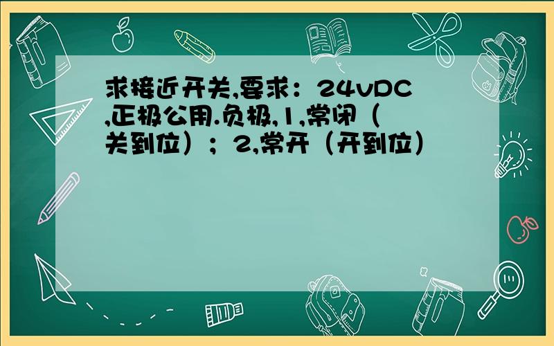 求接近开关,要求：24vDC,正极公用.负极,1,常闭（关到位）；2,常开（开到位）