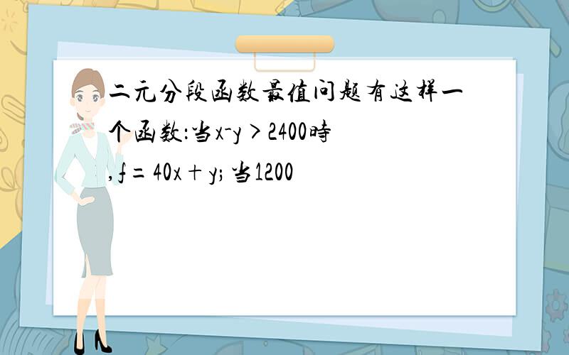 二元分段函数最值问题有这样一个函数：当x-y>2400时,f=40x+y;当1200