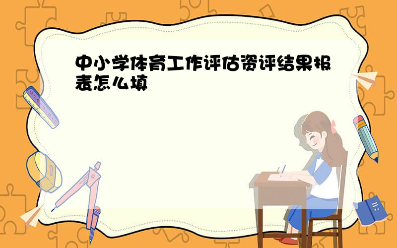 中小学体育工作评估资评结果报表怎么填