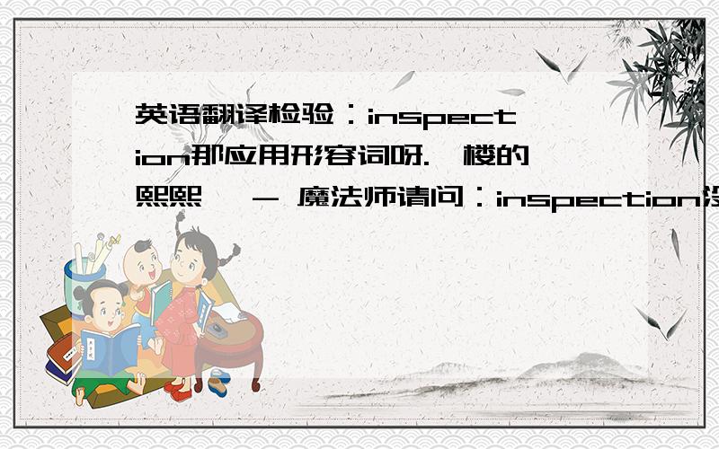 英语翻译检验：inspection那应用形容词呀.一楼的熙熙沅 - 魔法师请问：inspection没有形容词的意思，我就是因为这个原因，才苦恼问这个问题的。