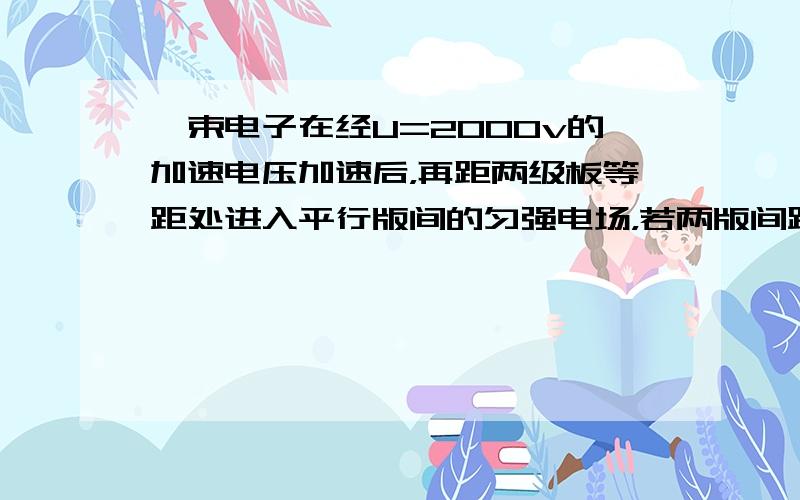 一束电子在经U=2000v的加速电压加速后，再距两级板等距处进入平行版间的匀强电场，若两版间距d=1.0cm板长l=5.0cm，要使电子能从平行板间飞出，两个极板间最多能加多大电压？本来是有图的~