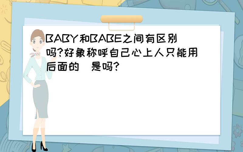 BABY和BABE之间有区别吗?好象称呼自己心上人只能用后面的　是吗?