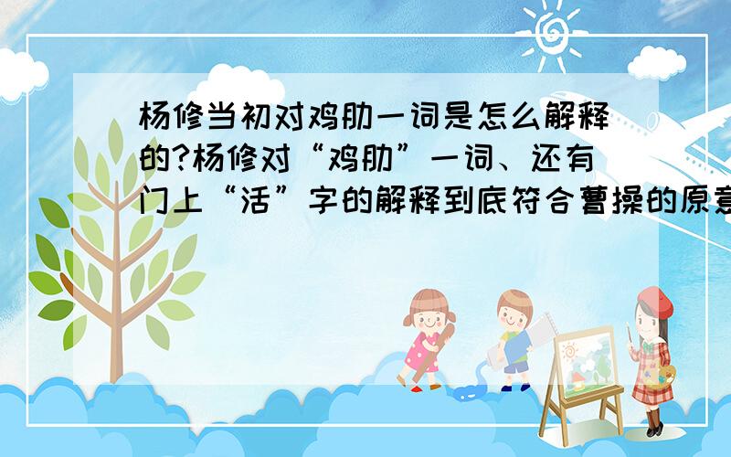 杨修当初对鸡肋一词是怎么解释的?杨修对“鸡肋”一词、还有门上“活”字的解释到底符合曹操的原意吗?还是他在故作玄虚?