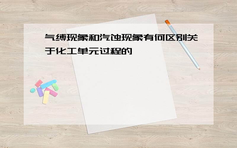 气缚现象和汽蚀现象有何区别关于化工单元过程的