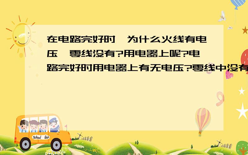 在电路完好时,为什么火线有电压,零线没有?用电器上呢?电路完好时用电器上有无电压?零线中没有电压是被哪里消耗或引走了?