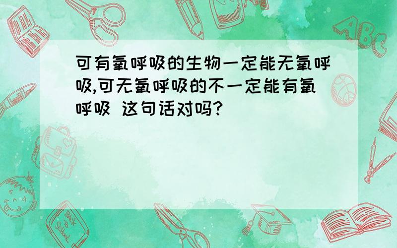 可有氧呼吸的生物一定能无氧呼吸,可无氧呼吸的不一定能有氧呼吸 这句话对吗?