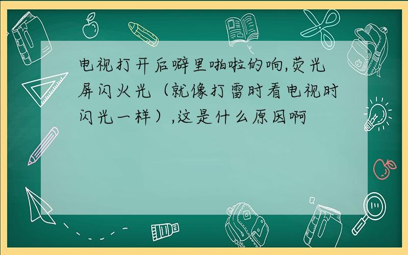 电视打开后噼里啪啦的响,荧光屏闪火光（就像打雷时看电视时闪光一样）,这是什么原因啊