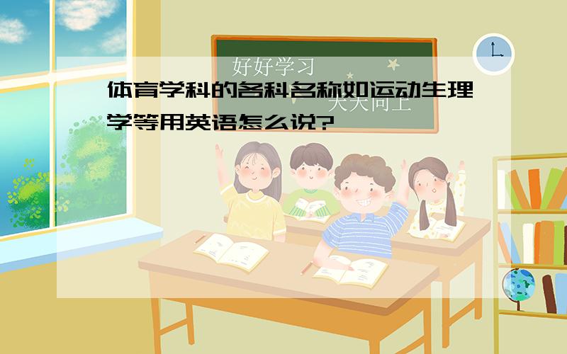 体育学科的各科名称如运动生理学等用英语怎么说?