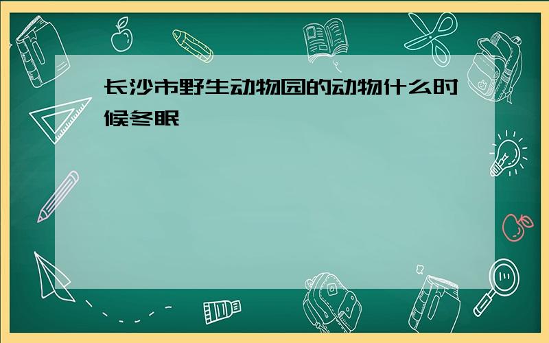 长沙市野生动物园的动物什么时候冬眠