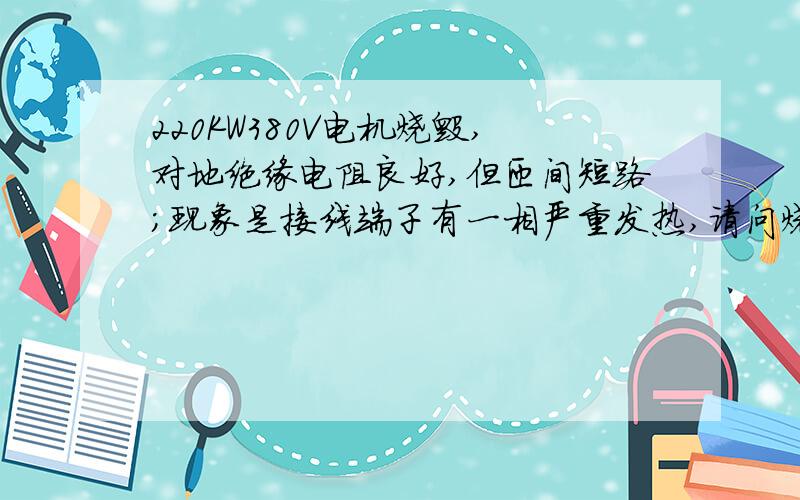 220KW380V电机烧毁,对地绝缘电阻良好,但匝间短路；现象是接线端子有一相严重发热,请问烧毁的主要原因?