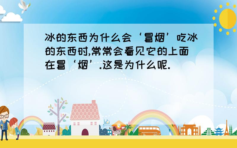 冰的东西为什么会‘冒烟’吃冰的东西时,常常会看见它的上面在冒‘烟’.这是为什么呢.