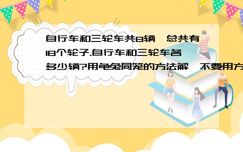 自行车和三轮车共8辆,总共有18个轮子.自行车和三轮车各多少辆?用龟兔同笼的方法解,不要用方程