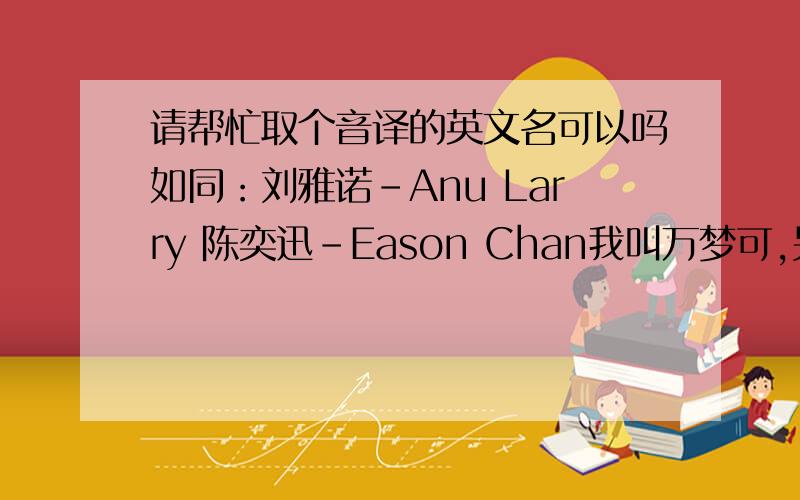 请帮忙取个音译的英文名可以吗如同：刘雅诺-Anu Larry 陈奕迅-Eason Chan我叫万梦可,另外还想请教一个问题,“可儿”音译过去是不是KOE?I'd be most grateful for your help