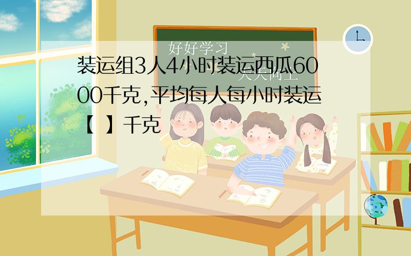 装运组3人4小时装运西瓜6000千克,平均每人每小时装运【 】千克