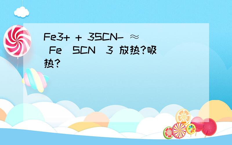 Fe3+ + 3SCN- ≈ Fe(SCN)3 放热?吸热?