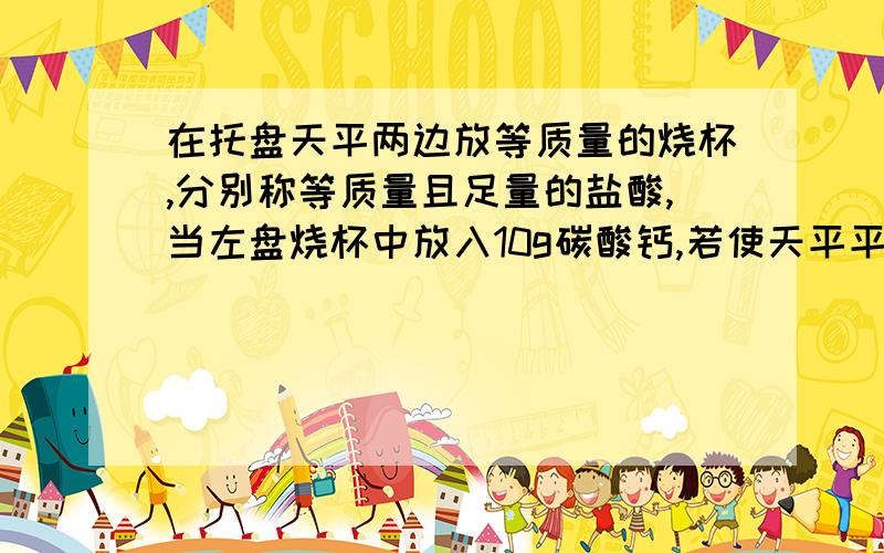 在托盘天平两边放等质量的烧杯,分别称等质量且足量的盐酸,当左盘烧杯中放入10g碳酸钙,若使天平平衡则在右盘烧杯中放入铁的质量是多少,