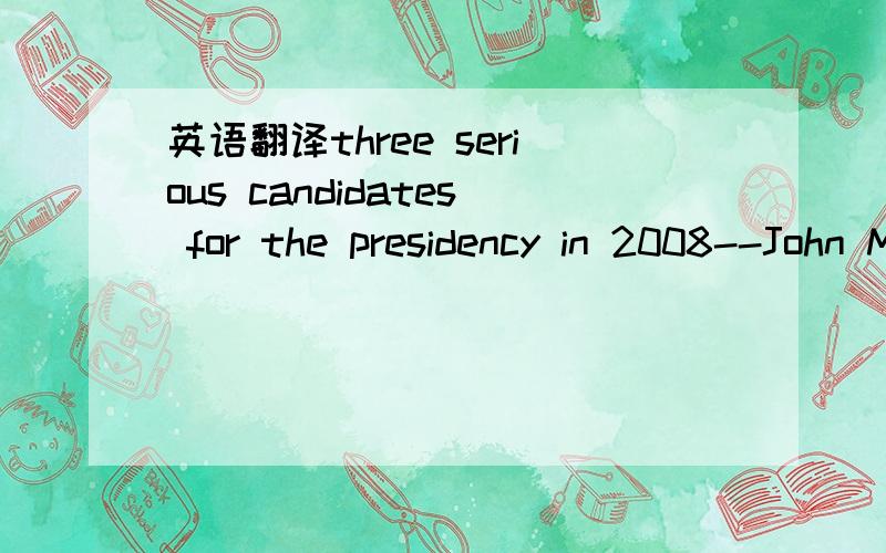 英语翻译three serious candidates for the presidency in 2008--John McCain,Hillary Clinton and Barack.serious 怎么翻