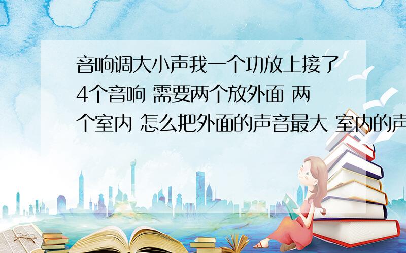 音响调大小声我一个功放上接了4个音响 需要两个放外面 两个室内 怎么把外面的声音最大 室内的声音小点