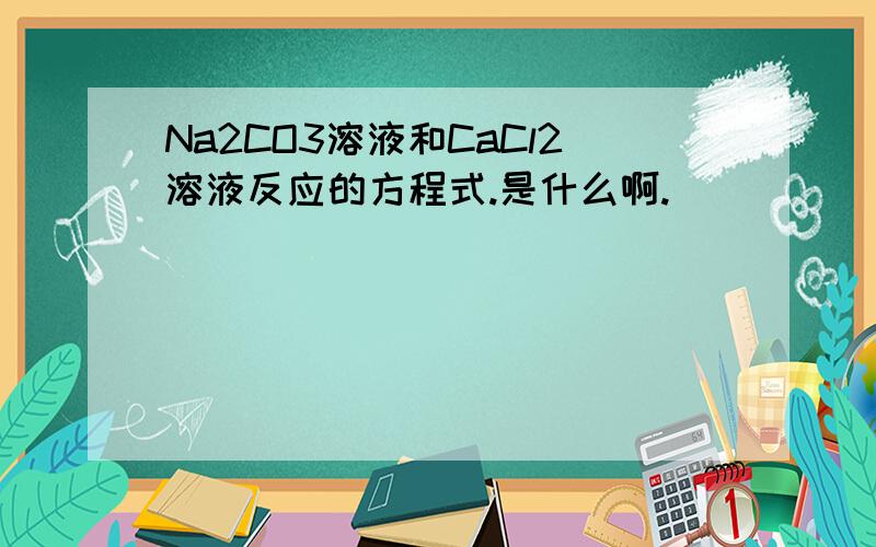 Na2CO3溶液和CaCl2溶液反应的方程式.是什么啊.