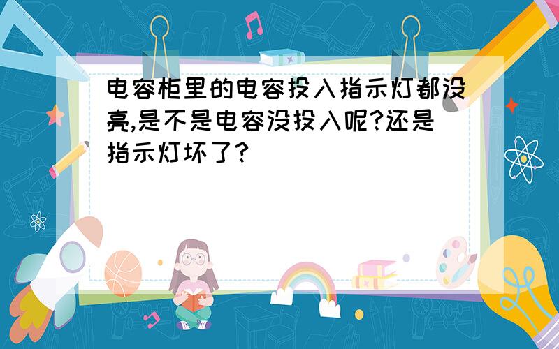 电容柜里的电容投入指示灯都没亮,是不是电容没投入呢?还是指示灯坏了?