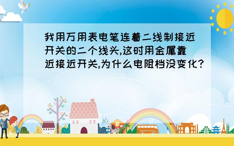 我用万用表电笔连着二线制接近开关的二个线头,这时用金属靠近接近开关,为什么电阻档没变化?