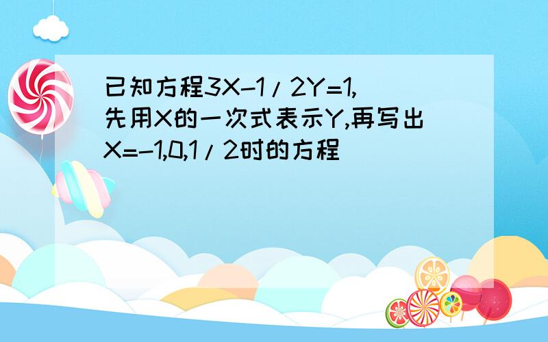 已知方程3X-1/2Y=1,先用X的一次式表示Y,再写出X=-1,0,1/2时的方程