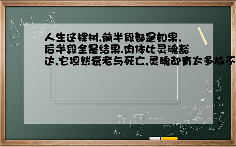 人生这棵树,前半段都是如果,后半段全是结果.肉体比灵魂豁达,它坦然衰老与死亡,灵魂却有太多放不下.